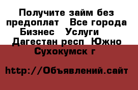 Получите займ без предоплат - Все города Бизнес » Услуги   . Дагестан респ.,Южно-Сухокумск г.